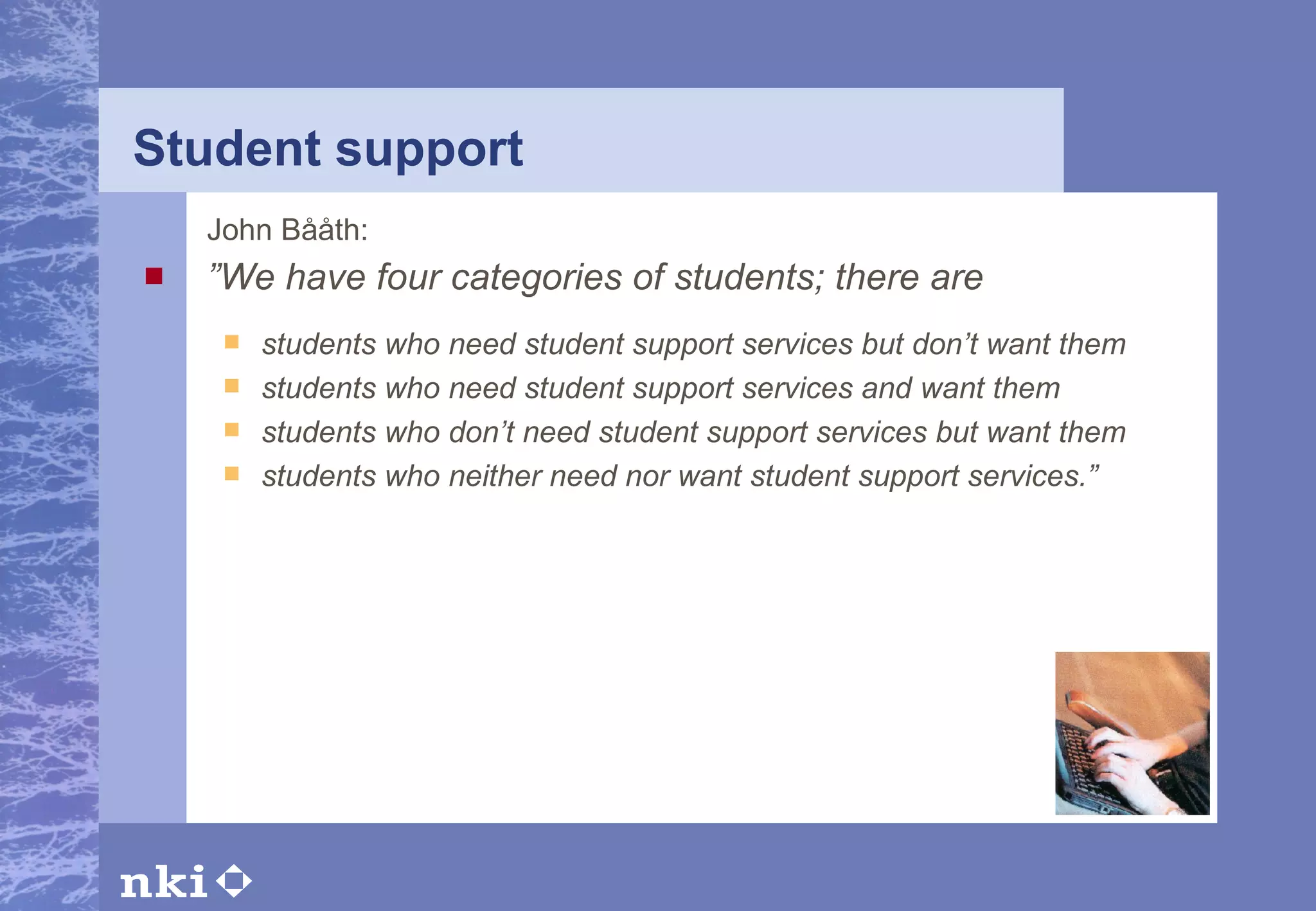 Student support John Bååth: ” We have four categories of students; there are students who need student support services but don’t want them students who need student support services and want them students who don’t need student support services but want them students who neither need nor want student support services.”   