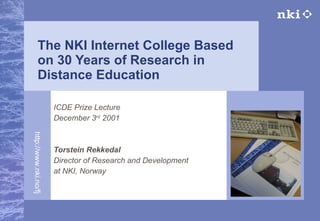 The NKI Internet College Based on 30 Years of Research in Distance Education ICDE Prize Lecture  December 3 rd  2001 Torstein Rekkedal Director of Research and Development  at NKI, Norway 