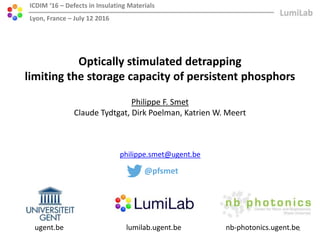 ugent.be lumilab.ugent.be nb-photonics.ugent.be
Optically stimulated detrapping
limiting the storage capacity of persistent phosphors
ICDIM ‘16 – Defects in Insulating Materials
Lyon, France – July 12 2016
Philippe F. Smet
Claude Tydtgat, Dirk Poelman, Katrien W. Meert
philippe.smet@ugent.be
@pfsmet
1
 