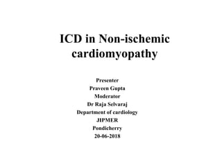 ICD in Non-ischemic
cardiomyopathy
Presenter
Praveen Gupta
Moderator
Dr Raja Selvaraj
Department of cardiology
JIPMER
Pondicherry
20-06-2018
 