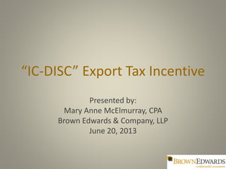 “IC-DISC” Export Tax Incentive
Presented by:
Mary Anne McElmurray, CPA
Brown Edwards & Company, LLP
June 20, 2013
 