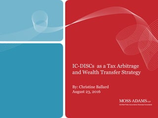 1
IC-DISCs as a Tax Arbitrage
and Wealth Transfer Strategy
By: Christine Ballard
August 23, 2016
 
