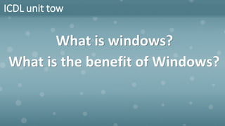 ICDL unit tow
What is windows?
What is the benefit of Windows?
 