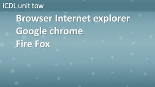 ICDL unit tow
Browser Internet explorer
Google chrome
Fire Fox
 