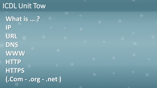 ICDL Unit Tow
What is … ?
IP
URL
DNS
WWW
HTTP
HTTPS
(.Com - .org - .net )
 