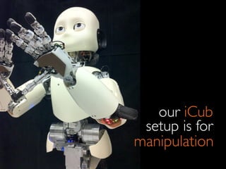 our iCub
 setup is for
manipulation
 