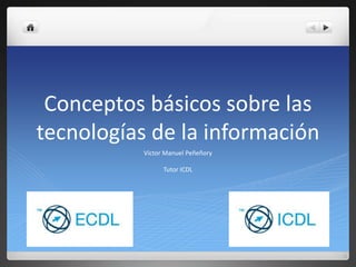 Conceptos básicos sobre las tecnologías de la información Victor Manuel Peñeñory Tutor ICDL 