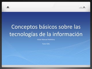 Conceptos básicos sobre las tecnologías de la información Victor Manuel Peñeñory Tutor ICDL 