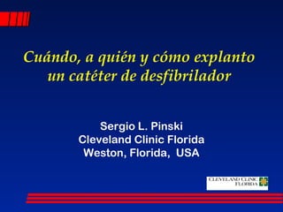 Cuándo, a quién y cómo explanto
   un catéter de desfibrilador


           Sergio L. Pinski
       Cleveland Clinic Florida
        Weston, Florida, USA
 