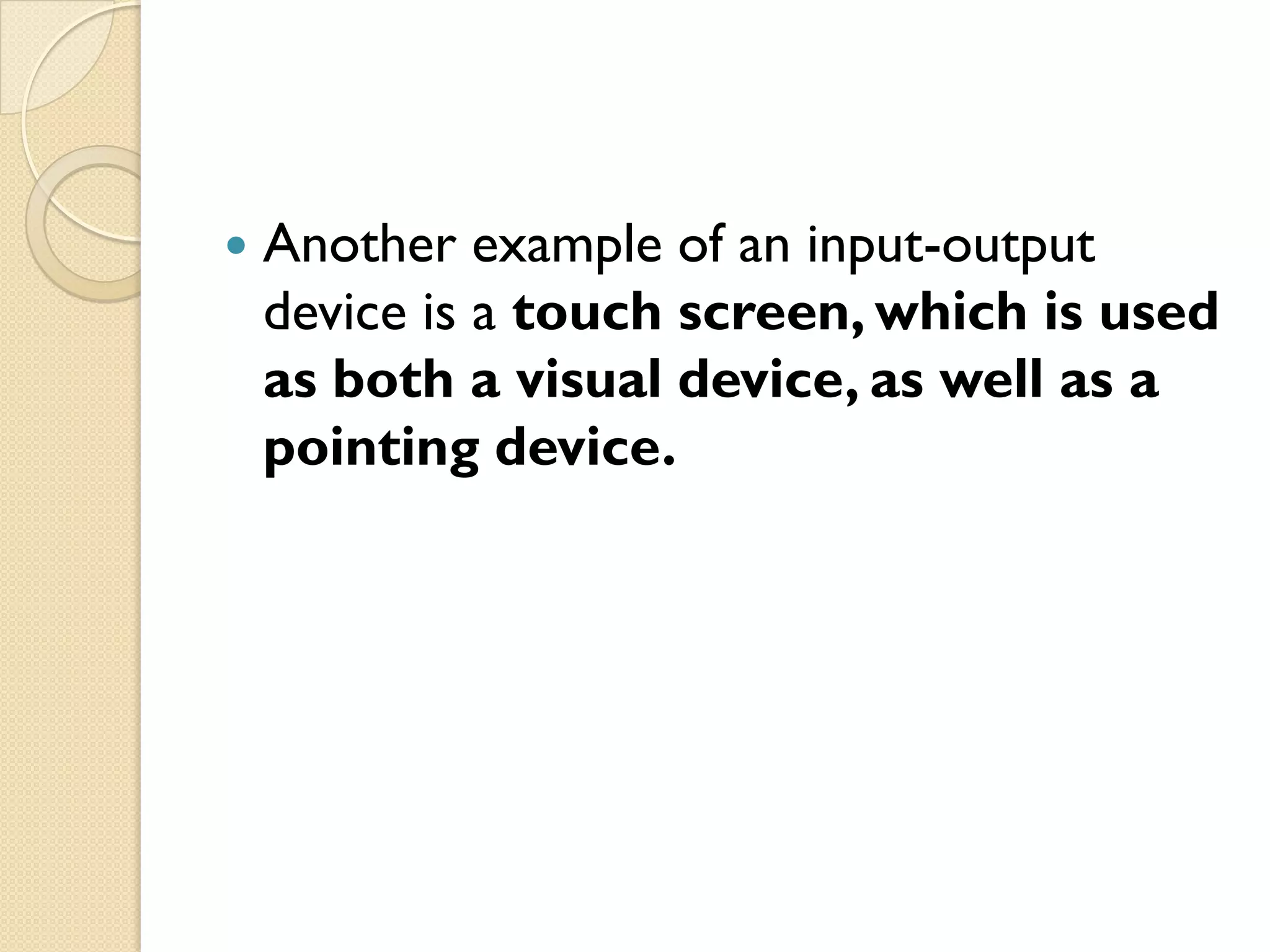 

Another example of an input-output
device is a touch screen, which is used
as both a visual device, as well as a
pointing device.

 