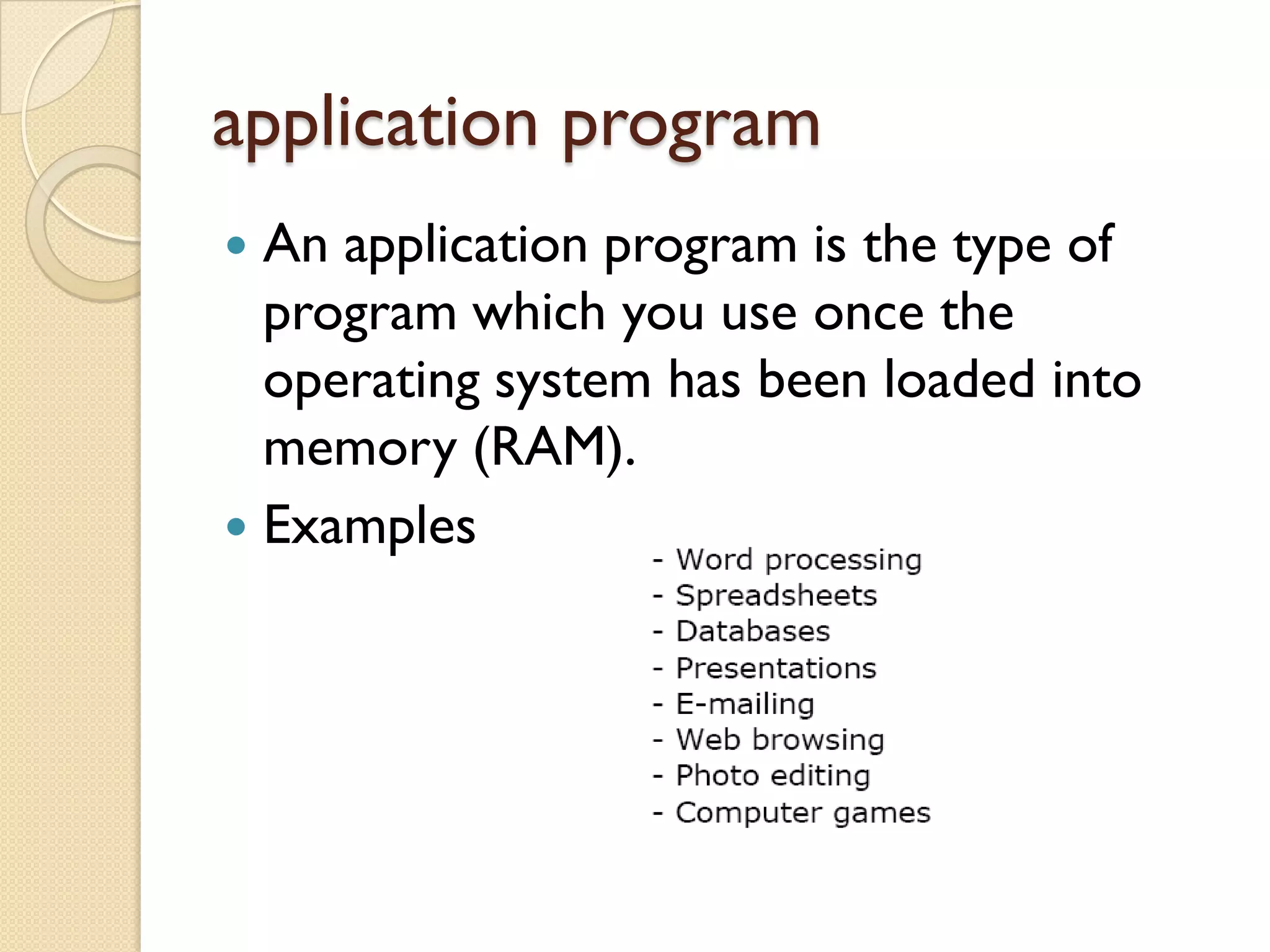 application program
An application program is the type of
program which you use once the
operating system has been loaded into
memory (RAM).
 Examples


 