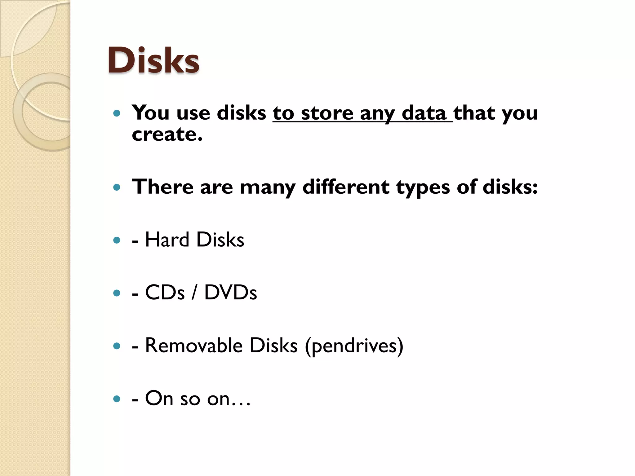 Disks


You use disks to store any data that you
create.



There are many different types of disks:



- Hard Disks



- CDs / DVDs



- Removable Disks (pendrives)



- On so on…

 