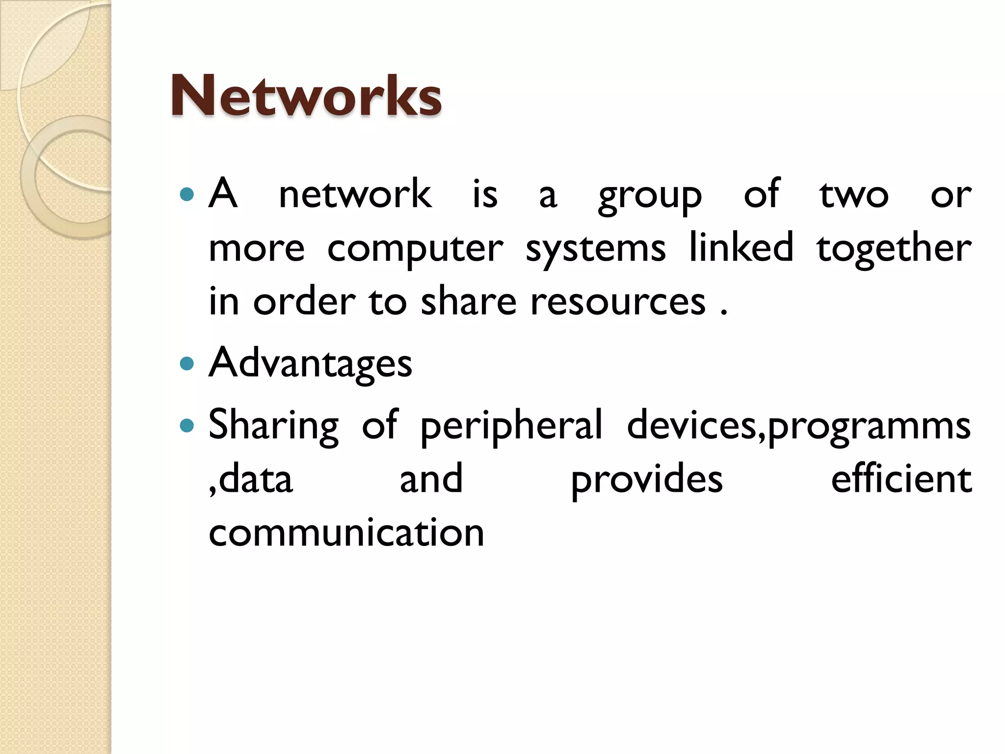 Networks
A network is a group of two or
more computer systems linked together
in order to share resources .
 Advantages
 Sharing of peripheral devices,programms
,data
and
provides
efficient
communication


 