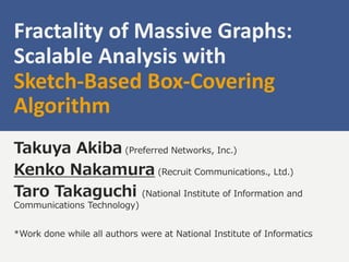 Fractality of Massive Graphs:
Scalable Analysis with
Sketch-Based Box-Covering
Algorithm
Takuya Akiba (Preferred Networks, Inc.)
Kenko Nakamura (Recruit Communications., Ltd.)
Taro Takaguchi (National Institute of Information and
Communications Technology)
*Work done while all authors were at National Institute of Informatics
1
 