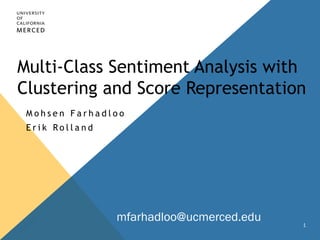 Multi-Class Sentiment Analysis with 
Clustering and Score Representation 
Moh s e n F a r h a d l o o 
E r i k Ro l l a n d 
1 
mfarhadloo@ucmerced.edu 
 