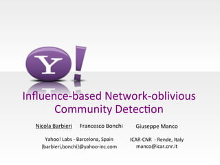 Inﬂuence'based,Network'oblivious,,
Community,Detec:on,
Nicola,Barbieri, ,Francesco,Bonchi,
,
Yahoo!,Labs,',Barcelona,,Spain,,
{barbieri,bonchi}@yahoo'inc.com

,

Giuseppe,Manco,

,
ICAR'CNR,,',Rende,,Italy,
,, manco@icar.cnr.it,

 