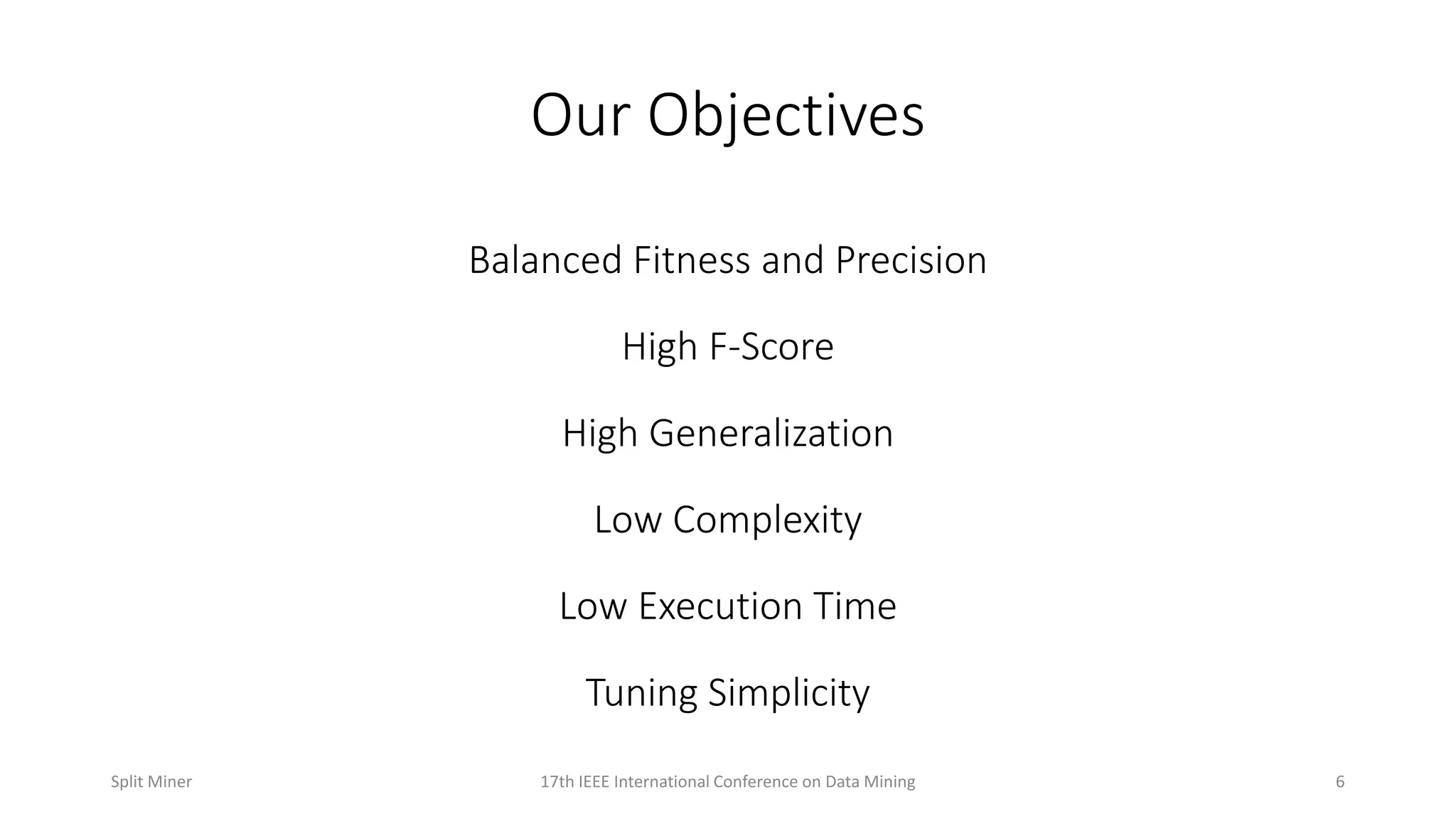 Our Objectives
Balanced Fitness and Precision
High F-Score
High Generalization
Low Complexity
Low Execution Time
Tuning Simplicity
617th IEEE International Conference on Data MiningSplit Miner
 