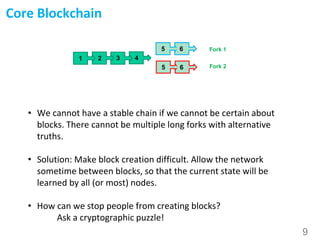 9
Core Blockchain
• We cannot have a stable chain if we cannot be certain about
blocks. There cannot be multiple long fork...