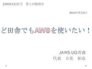 JAWS-UG青森
代表 立花 拓也
1
2014年5月8日
JAWS-UG岩手 第１回勉強会
 