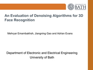 An Evaluation of Denoising Algorithms for 3D
Face Recognition
Mehryar Emambakhsh, Jiangning Gao and Adrian Evans
Department of Electronic and Electrical Engineering
University of Bath
 