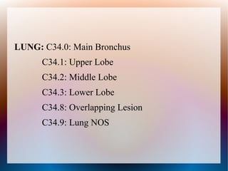 LUNG: C34.0: Main Bronchus
      C34.1: Upper Lobe
      C34.2: Middle Lobe
      C34.3: Lower Lobe
      C34.8: Overlapping Lesion
      C34.9: Lung NOS
 
