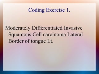 Coding Exercise 1.


Moderately Differentiated Invasive
 Squamous Cell carcinoma Lateral
 Border of tongue Lt.
 