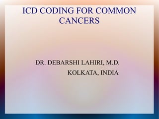 ICD CODING FOR COMMON
       CANCERS



  DR. DEBARSHI LAHIRI, M.D.
           KOLKATA, INDIA
 