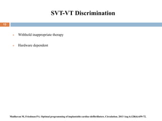 SVT-VT Discrimination
 Withhold inappropriate therapy
 Hardware dependent
13
Madhavan M, Friedman PA. Optimal programming of implantable cardiac-defibrillators. Circulation. 2013 Aug 6;128(6):659-72.
 