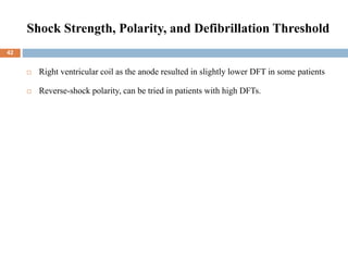 Shock Strength, Polarity, and Defibrillation Threshold
 Right ventricular coil as the anode resulted in slightly lower DFT in some patients
 Reverse-shock polarity, can be tried in patients with high DFTs.
42
 