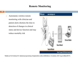 Remote Monitoring
 Automated, wireless remote
monitoring with clinician and
patient alerts shortens the time to
detection of changes in clinical
status and device function and may
reduce mortality risk
50
Madhavan M, Friedman PA. Optimal programming of implantable cardiac-defibrillators. Circulation. 2013 Aug 6;128(6):659-72.
 