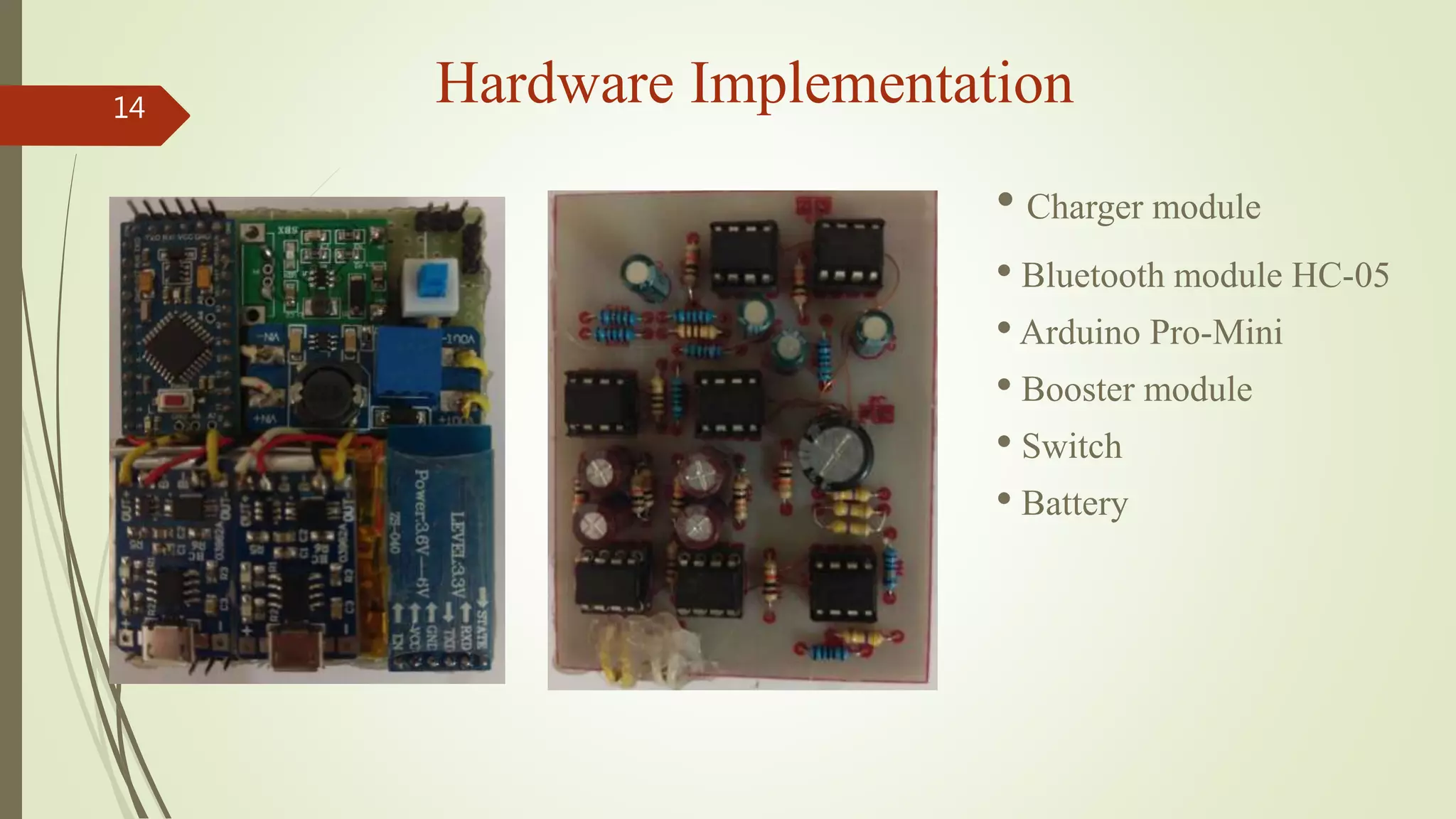 14
Hardware Implementation
• Charger module
• Bluetooth module HC-05
• Arduino Pro-Mini
• Booster module
• Switch
• Battery
 