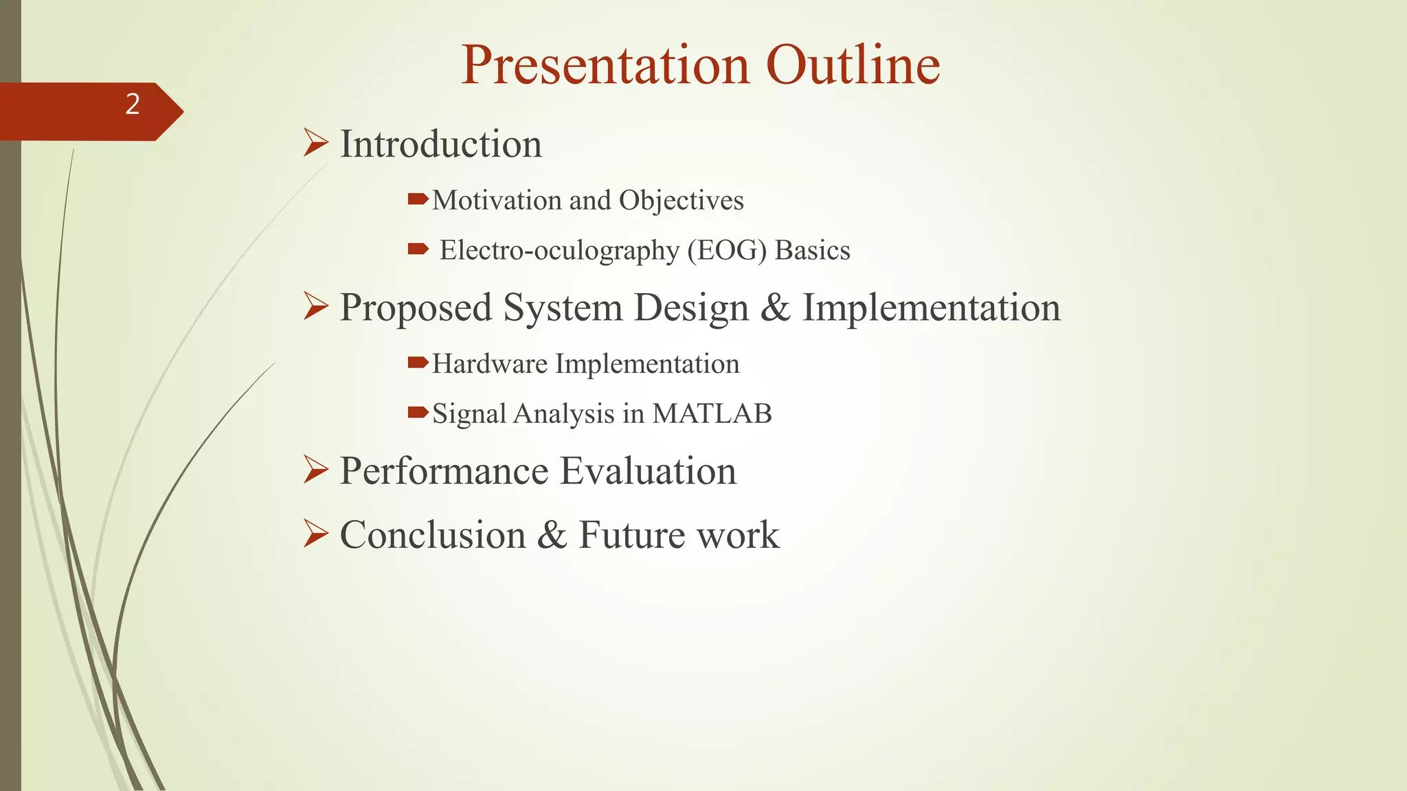 Presentation Outline
 Introduction
Motivation and Objectives
 Electro-oculography (EOG) Basics
 Proposed System Design & Implementation
Hardware Implementation
Signal Analysis in MATLAB
 Performance Evaluation
 Conclusion & Future work
2
 
