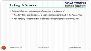 induk@sbsandco.com www.sbsandco.com +040-4018 3366 (119)13
 Exchange Differences arising as result of conversion or settlement of
 Monetary items shall be recorded as income(gain) or expense(loss) in the Previous Year.
 Non Monetary Items shall not be recorded as income or expense in the Previous Year.
Exchange Differences
 