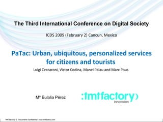 The Third International Conference on Digital Society ICDS 2009 (February 2) Cancun, Mexico PaTac: Urban, ubiquitous, personalized services for citizens and tourists   Luigi Ceccaroni, Victor Codina, Manel Palau and Marc Pous Mª Eulalia Pérez 