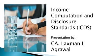 Income
Computation and
Disclosure
Standards (ICDS)
Presentation by:
CA. Laxman L
Agrawal
 