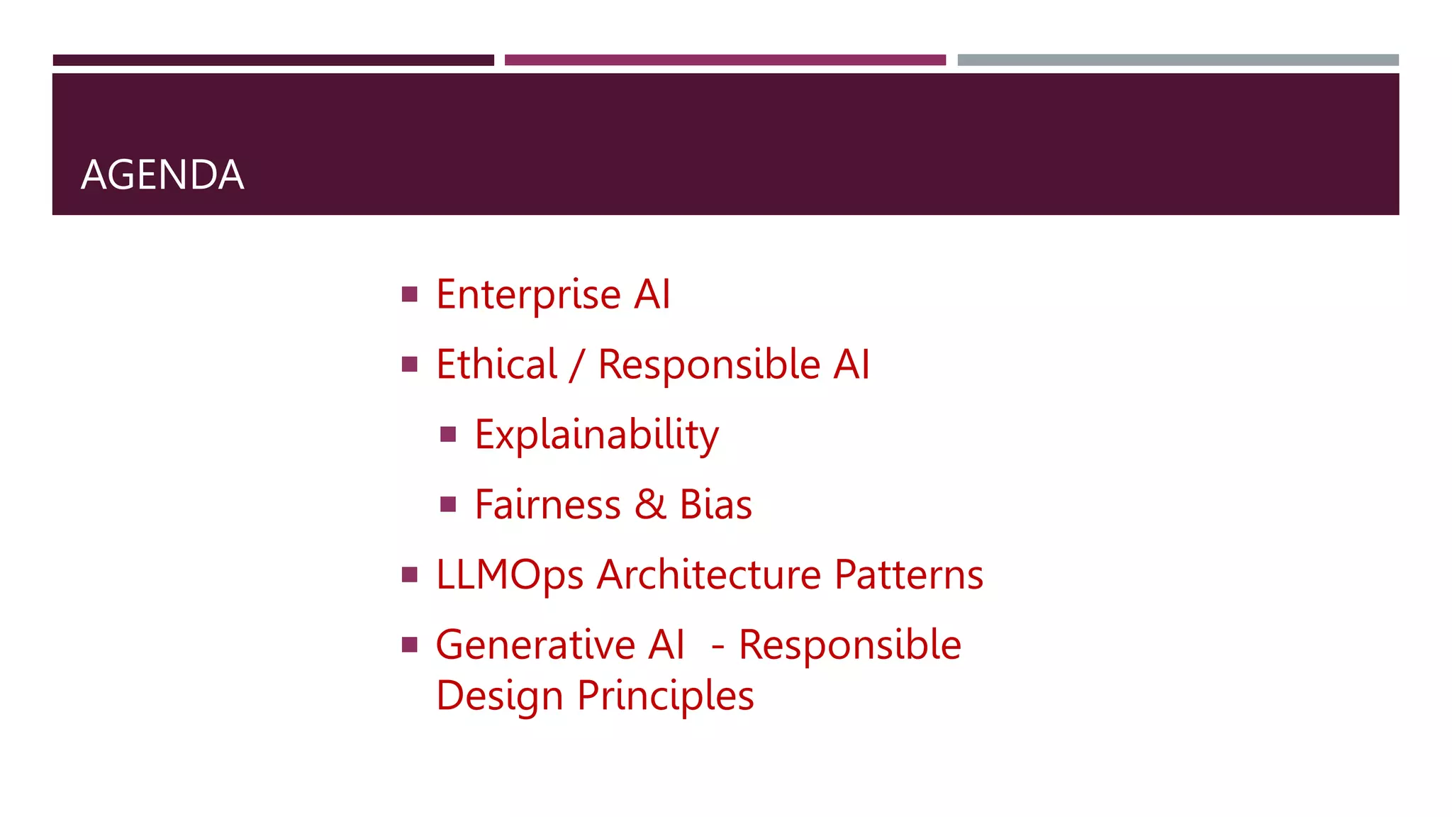 AGENDA
 Enterprise AI
 Ethical / Responsible AI
 Explainability
 Fairness & Bias
 LLMOps Architecture Patterns
 Generative AI - Responsible
Design Principles
 