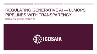 REGULATING GENERATIVE AI — LLMOPS
PIPELINES WITH TRANSPARENCY
DEBMALYA BISWAS, WIPRO AI
 