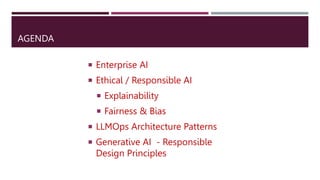 AGENDA
 Enterprise AI
 Ethical / Responsible AI
 Explainability
 Fairness & Bias
 LLMOps Architecture Patterns
 Generative AI - Responsible
Design Principles
 