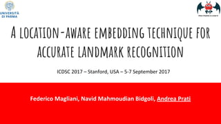 A location-aware embedding technique for
accurate landmark recognition
Federico Magliani, Navid Mahmoudian Bidgoli, Andrea Prati
ICDSC 2017 – Stanford, USA – 5-7 September 2017
 