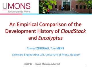 An Empirical Comparison of the
Development History of CloudStack
and Eucalyptus
1
Ahmed ZEROUALI, Tom MENS
Software Engineering Lab, University of Mons, Belgium
ICSDE’17 — Rabat, Morocco, July 2017
 