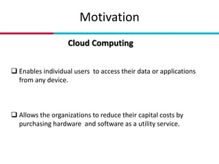Motivation
 Enables individual users to access their data or applications
from any device.
 Allows the organizations to reduce their capital costs by
purchasing hardware and software as a utility service.
Cloud Computing
 