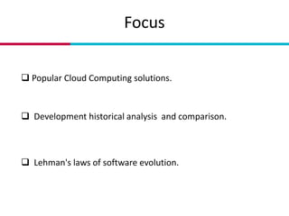 Focus
 Popular Cloud Computing solutions.
 Development historical analysis and comparison.
 Lehman's laws of software e...