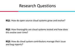 Research Questions
RQ1: How do open source cloud systems grow and evolve?
RQ2: How thoroughly are cloud systems tested and...