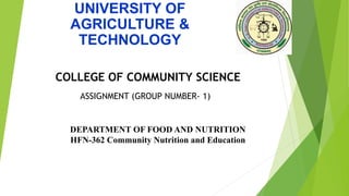 UNIVERSITY OF
AGRICULTURE &
TECHNOLOGY
COLLEGE OF COMMUNITY SCIENCE
ASSIGNMENT (GROUP NUMBER- 1)
DEPARTMENT OF FOOD AND NUTRITION
HFN-362 Community Nutrition and Education
 