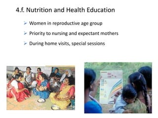 4.f. Nutrition and Health Education
 Women in reproductive age group
 Priority to nursing and expectant mothers
 During home visits, special sessions
 