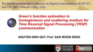 Green’s function estimation in homogeneous and scattering medium for Time Reversal Signal Processing (TRSP) communication NGUYEN DINH QUY, Prof. GAN WOON SENG The Second International Conference on Digital Communication (ICDT’07) July 1-6, 2007 - Sillicon Valley, USA 
