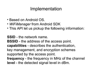 Implementation

• Based on Android OS.
• WiFiManager from Android SDK
• This API let us pickup the following information:
...