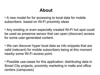 About
• A new model for for accessing to local data for mobile
subscribers based on Wi-Fi proximity ideas

• Any existing ...