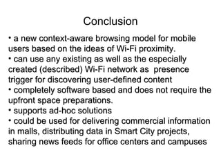 Conclusion
• a new context-aware browsing model for mobile
users based on the ideas of Wi-Fi proximity.
• can use any exis...