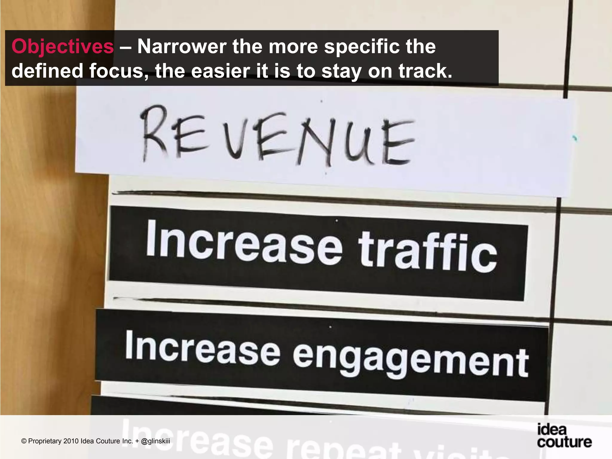 Objectives – Narrower the more specific the defined focus, the easier it is to stay on track.© Proprietary 2010 Idea Couture Inc. + @glinskiii